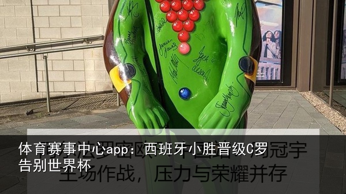 体育赛事中心app:西班牙小胜晋级C罗告别世界杯
