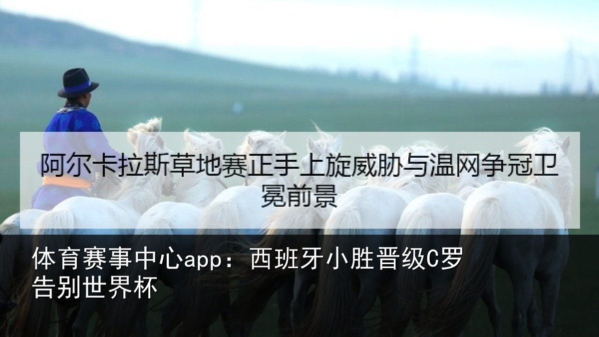体育赛事中心app:西班牙小胜晋级C罗告别世界杯