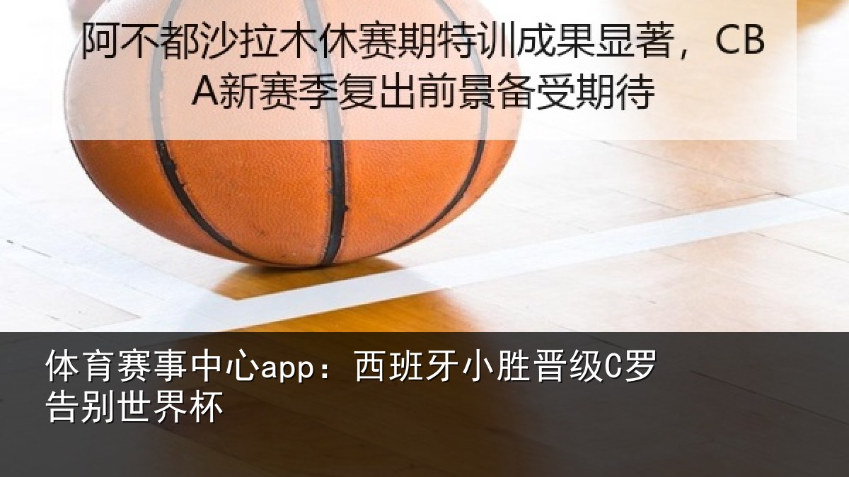 体育赛事中心app:西班牙小胜晋级C罗告别世界杯