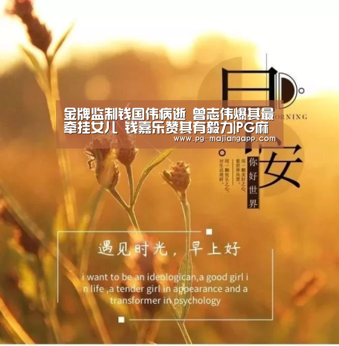 金牌监制钱国伟病逝 曾志伟爆其最牵挂女儿 钱嘉乐赞其有毅力|PG麻将手机版下载(图1) PG麻将手机版下载