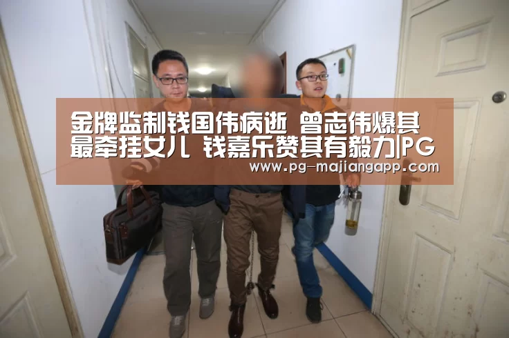 金牌监制钱国伟病逝 曾志伟爆其最牵挂女儿 钱嘉乐赞其有毅力|PG麻将手机版下载(图2) PG麻将手机版下载