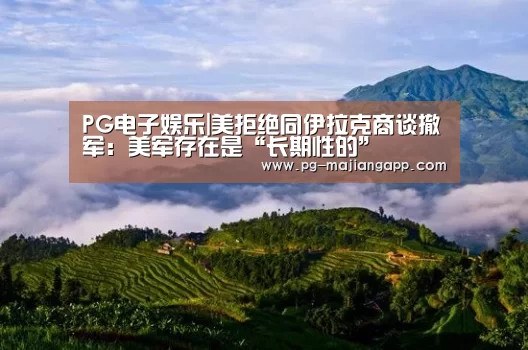 PG电子娱乐|美拒绝同伊拉克商谈撤军:美军存在是“长期性的”(图4) PG麻将官网入口